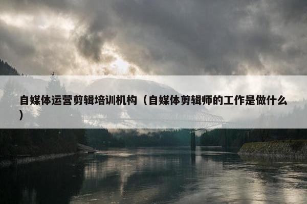 自媒体运营剪辑培训机构（自媒体剪辑师的工作是做什么）