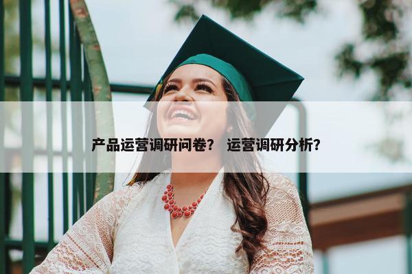 产品运营调研问卷？ 运营调研分析？
