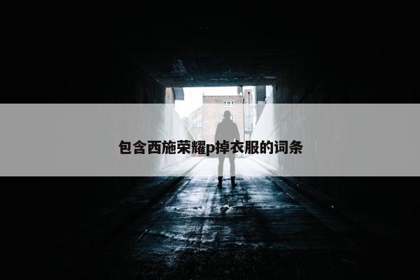 包含西施荣耀p掉衣服的词条