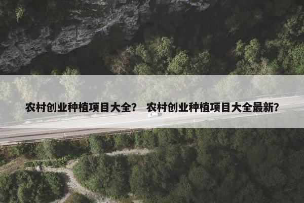 农村创业种植项目大全？ 农村创业种植项目大全最新？