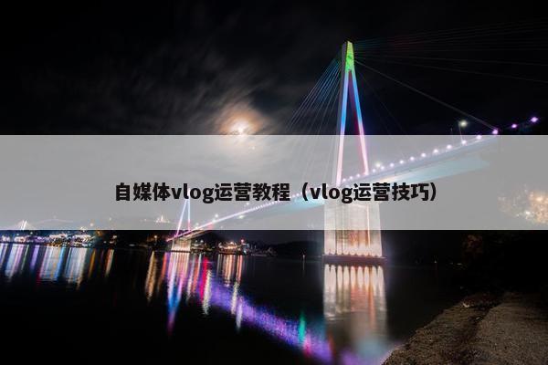 自媒体vlog运营教程（vlog运营技巧）