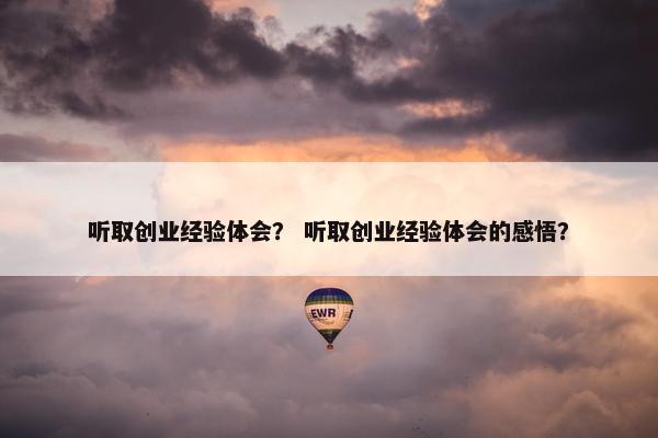 听取创业经验体会？ 听取创业经验体会的感悟？