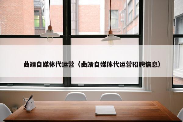 曲靖自媒体代运营（曲靖自媒体代运营招聘信息）