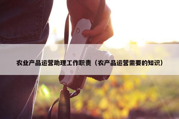 农业产品运营助理工作职责（农产品运营需要的知识）