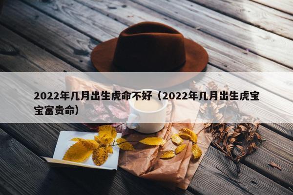 2022年几月出生虎命不好（2022年几月出生虎宝宝富贵命）