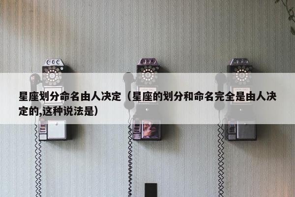 星座划分命名由人决定（星座的划分和命名完全是由人决定的,这种说法是）