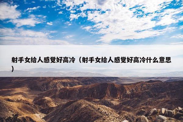 射手女给人感觉好高冷（射手女给人感觉好高冷什么意思）