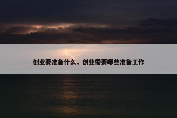 创业要准备什么，创业需要哪些准备工作