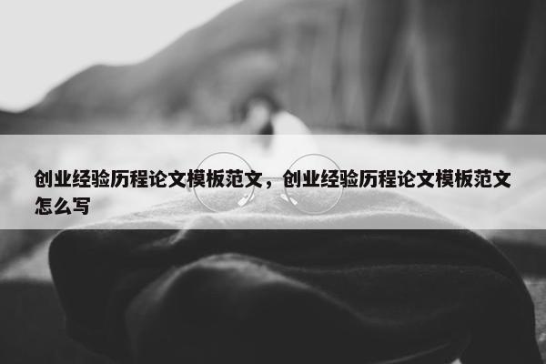 创业经验历程论文模板范文，创业经验历程论文模板范文怎么写