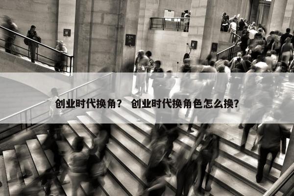 创业时代换角？ 创业时代换角色怎么换？