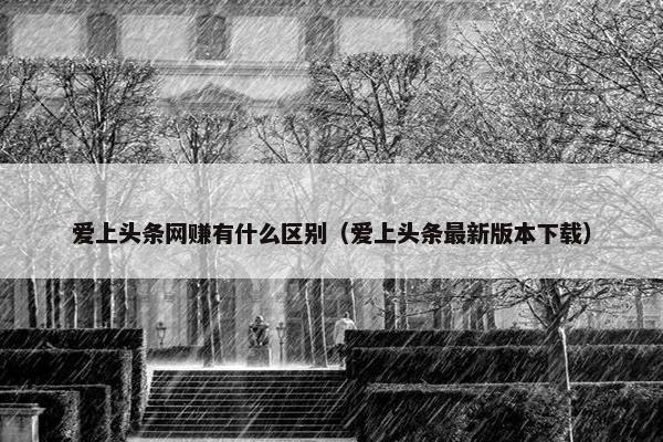 爱上头条网赚有什么区别（爱上头条最新版本下载）