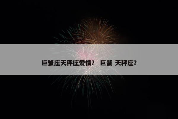 巨蟹座天秤座爱情？ 巨蟹 天秤座？