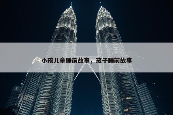 小孩儿童睡前故事，孩子睡前故事