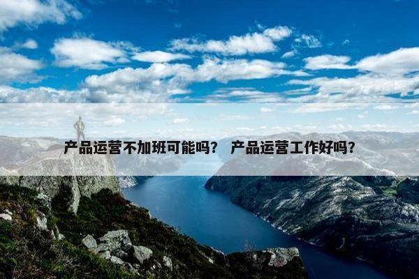 产品运营不加班可能吗？ 产品运营工作好吗？
