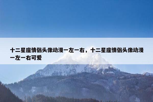十二星座情侣头像动漫一左一右，十二星座情侣头像动漫一左一右可爱
