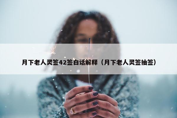 月下老人灵签42签白话解释（月下老人灵签抽签）