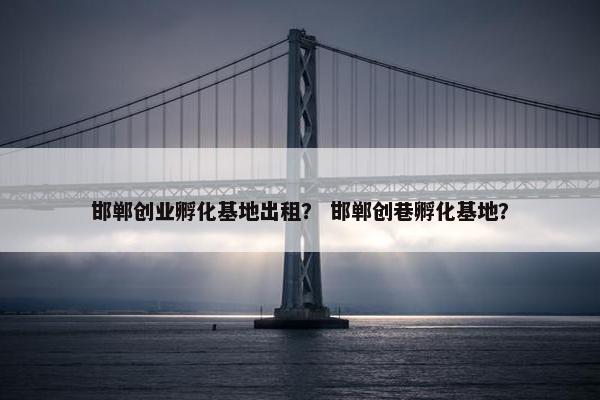 邯郸创业孵化基地出租？ 邯郸创巷孵化基地？