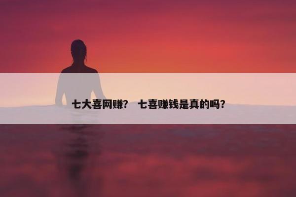 七大喜网赚？ 七喜赚钱是真的吗？