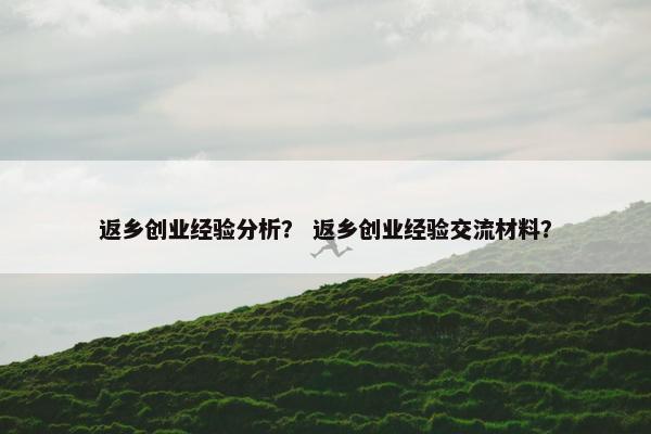 返乡创业经验分析？ 返乡创业经验交流材料？