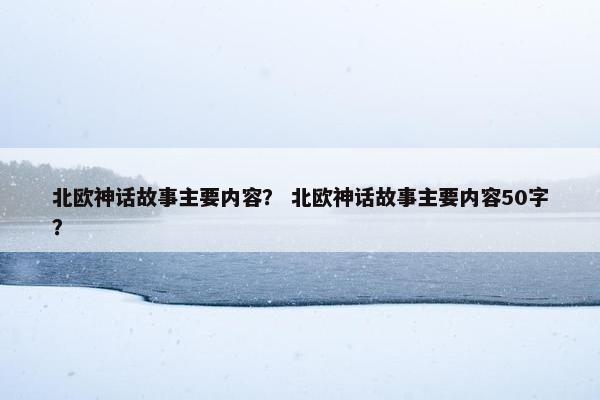 北欧神话故事主要内容？ 北欧神话故事主要内容50字？
