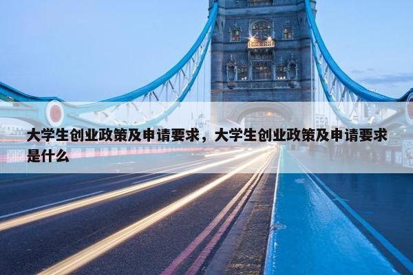 大学生创业政策及申请要求，大学生创业政策及申请要求是什么
