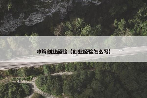 咋解创业经验（创业经验怎么写）