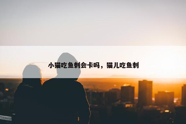 小猫吃鱼刺会卡吗，猫儿吃鱼刺
