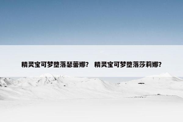 精灵宝可梦堕落瑟蕾娜? 精灵宝可梦堕落莎莉娜?