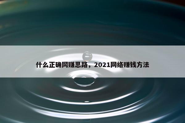 什么正确网赚思路，2021网络赚钱方法