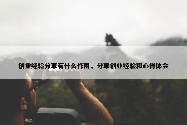 创业经验分享有什么作用，分享创业经验和心得体会