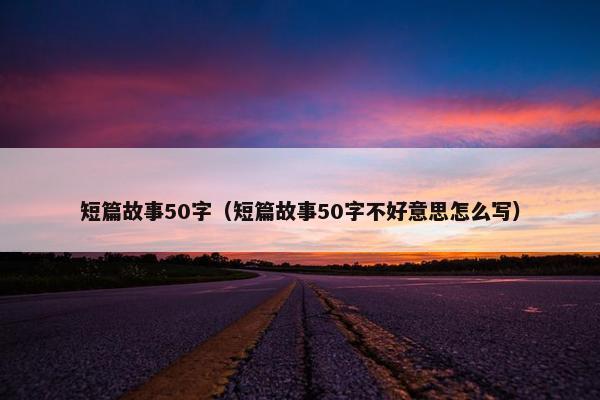 短篇故事50字（短篇故事50字不好意思怎么写）
