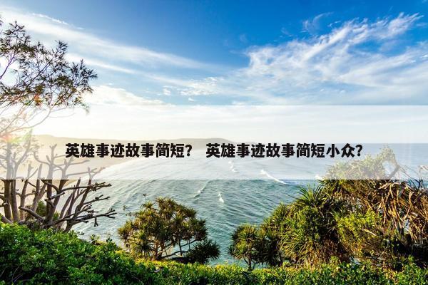 英雄事迹故事简短？ 英雄事迹故事简短小众？
