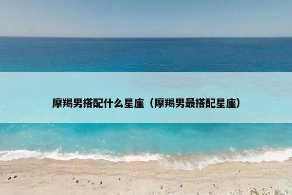 摩羯男搭配什么星座（摩羯男最搭配星座）