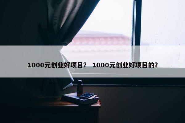 1000元创业好项目? 1000元创业好项目的? 1000元创业好项目? 1000元创业好项目的?