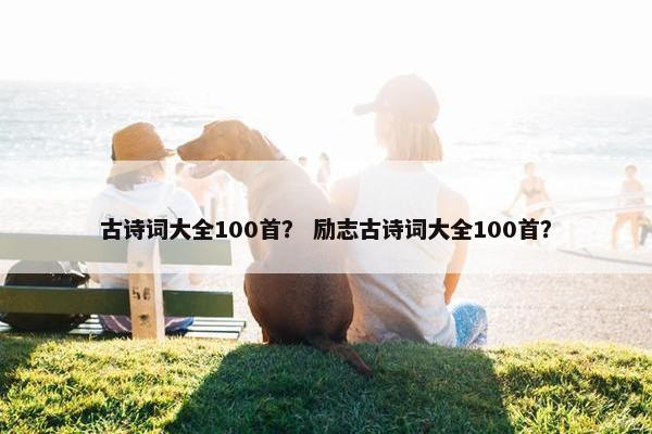 古诗词大全100首？ 励志古诗词大全100首？