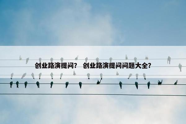 创业路演提问？ 创业路演提问问题大全？