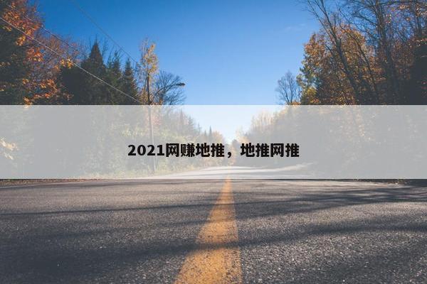 2021网赚地推,地推网推 2021网赚地推,地推网推
