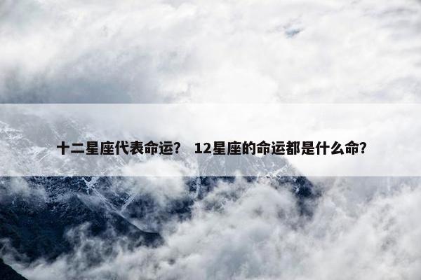 十二星座代表命运？ 12星座的命运都是什么命？