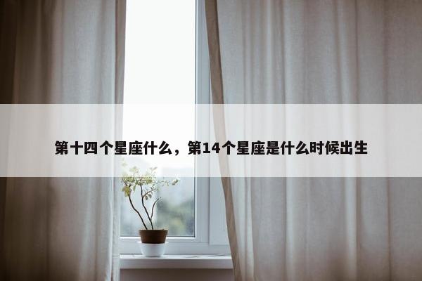 第十四个星座什么，第14个星座是什么时候出生