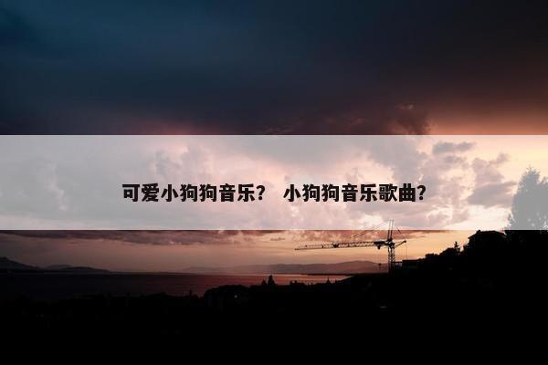 可爱小狗狗音乐？ 小狗狗音乐歌曲？
