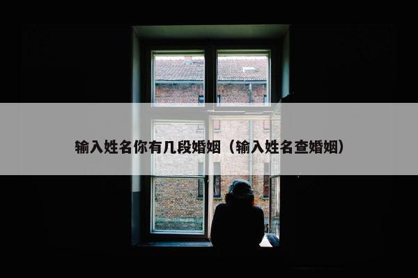 输入姓名你有几段婚姻（输入姓名查婚姻）