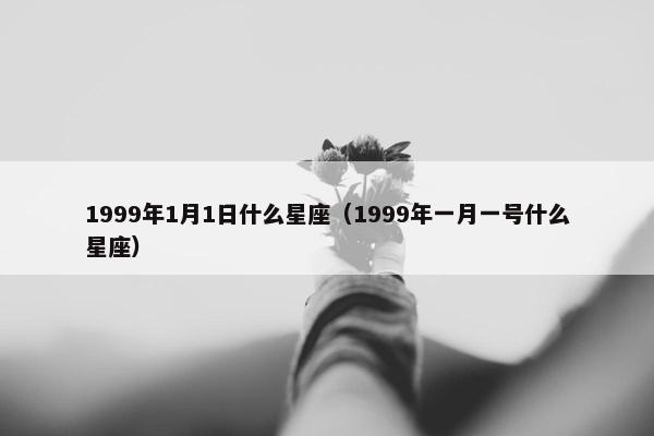 1999年1月1日什么星座（1999年一月一号什么星座）