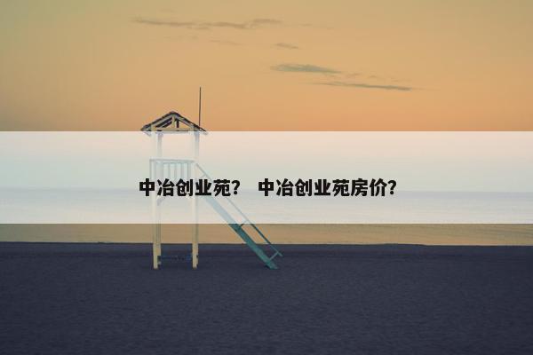 中冶创业苑？ 中冶创业苑房价？