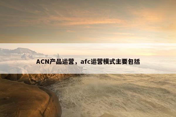 ACN产品运营，afc运营模式主要包括