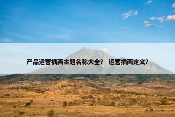 产品运营插画主题名称大全？ 运营插画定义？