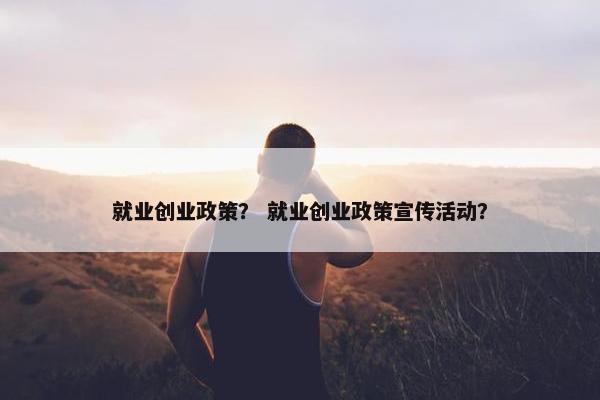 就业创业政策？ 就业创业政策宣传活动？