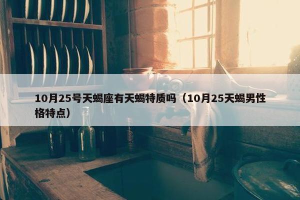 10月25号天蝎座有天蝎特质吗（10月25天蝎男性格特点）