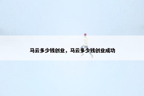 马云多少钱创业,马云多少钱创业成功