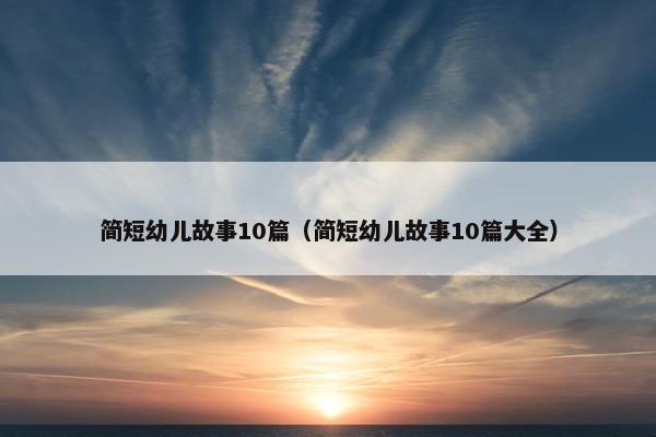 简短幼儿故事10篇（简短幼儿故事10篇大全）