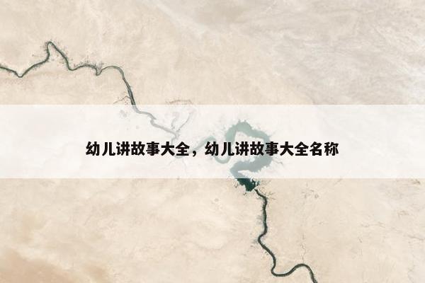 幼儿讲故事大全，幼儿讲故事大全名称